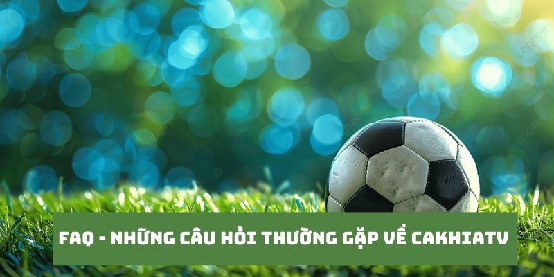 CakhiaTV – Trực tiếp bóng đá chất lượng TOP đầu tại VN 20 Những câu hỏi của khán giả khi truy cập tại Cakhia TV